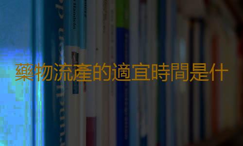 藥物流產的適宜時間是什麽時候